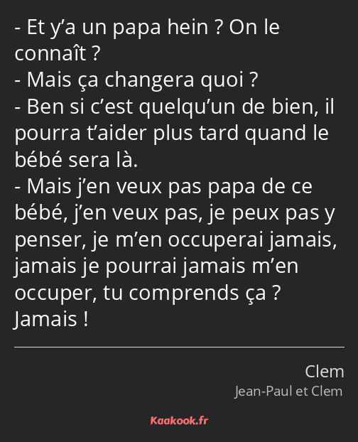 Et y’a un papa hein ? On le connaît ? Mais ça changera quoi ? Ben si c’est quelqu’un de bien, il…