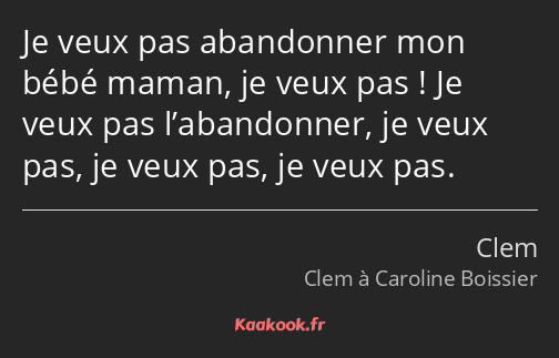 Je veux pas abandonner mon bébé maman, je veux pas ! Je veux pas l’abandonner, je veux pas, je veux…