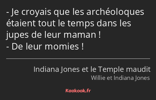 Je croyais que les archéoloques étaient tout le temps dans les jupes de leur maman ! De leur momies…