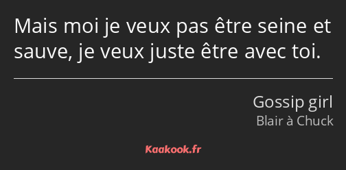 Mais moi je veux pas être seine et sauve, je veux juste être avec toi.