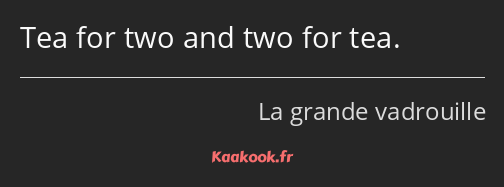 Tea for two and two for tea.