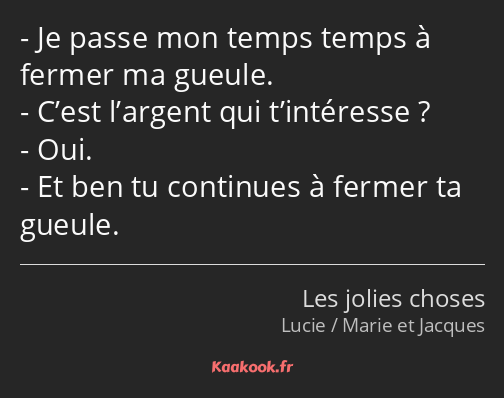 Je passe mon temps temps à fermer ma gueule. C’est l’argent qui t’intéresse ? Oui. Et ben tu…