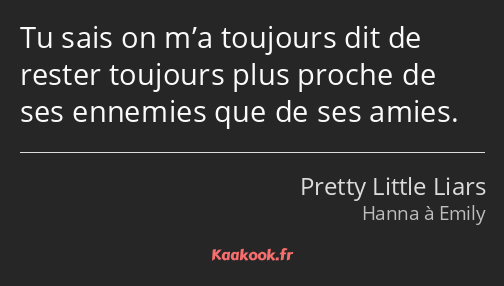 Tu sais on m’a toujours dit de rester toujours plus proche de ses ennemies que de ses amies.