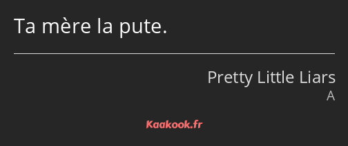 Ta mère la pute.