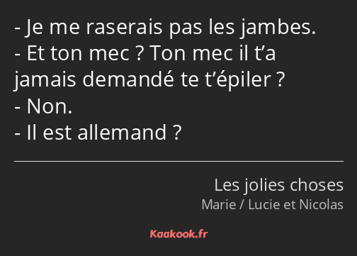 Je me raserais pas les jambes. Et ton mec ? Ton mec il t’a jamais demandé te t’épiler ? Non. Il est…