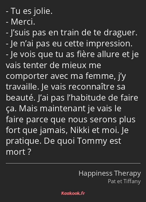 Tu es jolie. Merci. J’suis pas en train de te draguer. Je n’ai pas eu cette impression. Je vois que…