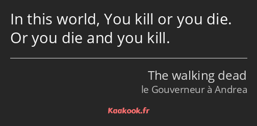 In this world, You kill or you die. Or you die and you kill.