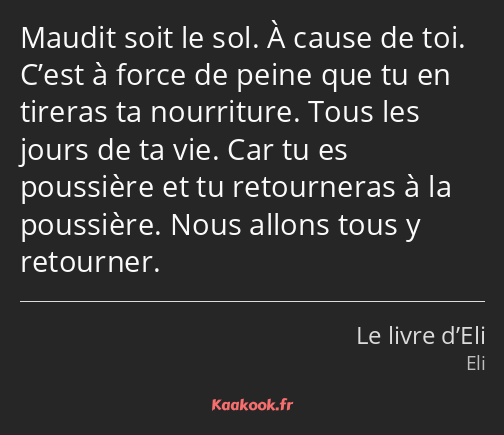 Maudit soit le sol. À cause de toi. C’est à force de peine que tu en tireras ta nourriture. Tous…
