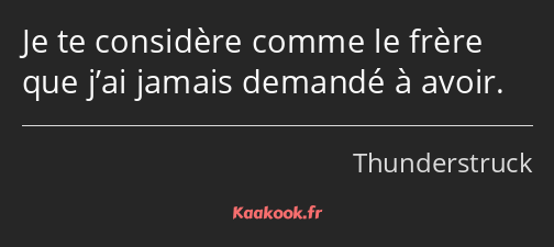 Je te considère comme le frère que j’ai jamais demandé à avoir.