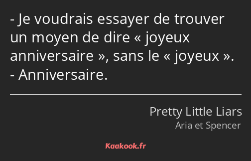 Je voudrais essayer de trouver un moyen de dire joyeux anniversaire, sans le joyeux. Anniversaire.