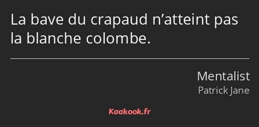 La bave du crapaud n’atteint pas la blanche colombe.