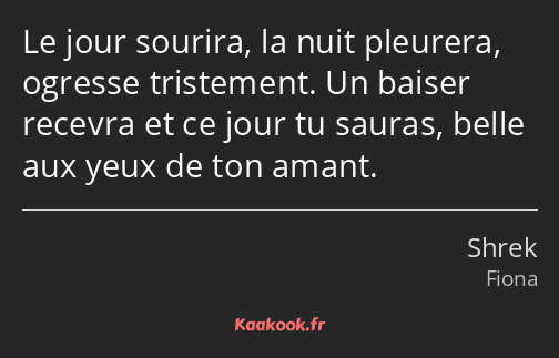 Le jour sourira, la nuit pleurera, ogresse tristement. Un baiser recevra et ce jour tu sauras…