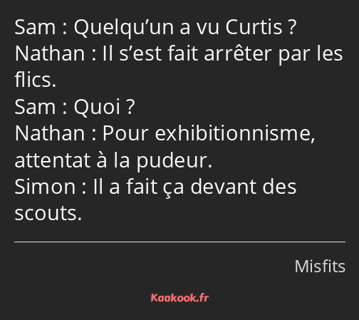 Quelqu’un a vu Curtis ? Il s’est fait arrêter par les flics. Quoi ? Pour exhibitionnisme, attentat…