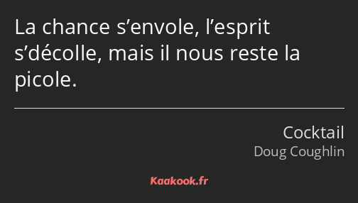 La chance s’envole, l’esprit s’décolle, mais il nous reste la picole.