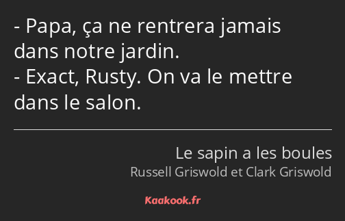 Papa, ça ne rentrera jamais dans notre jardin. Exact, Rusty. On va le mettre dans le salon.