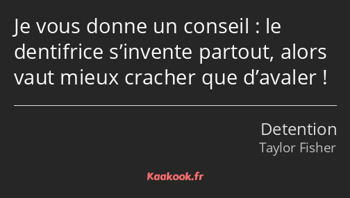 Je vous donne un conseil : le dentifrice s’invente partout, alors vaut mieux cracher que d’avaler !