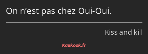 On n’est pas chez Oui-Oui.