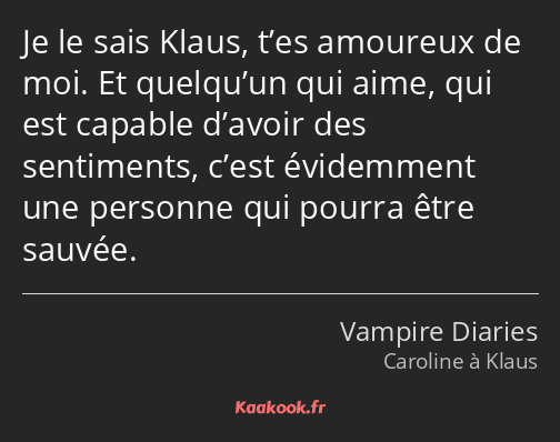 Je le sais Klaus, t’es amoureux de moi. Et quelqu’un qui aime, qui est capable d’avoir des…