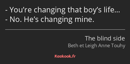 You’re changing that boy’s life… No. He’s changing mine.