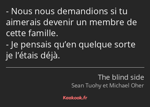 Nous nous demandions si tu aimerais devenir un membre de cette famille. Je pensais qu’en quelque…