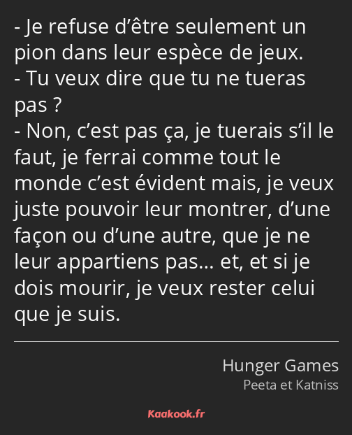 Je refuse d’être seulement un pion dans leur espèce de jeux. Tu veux dire que tu ne tueras pas…