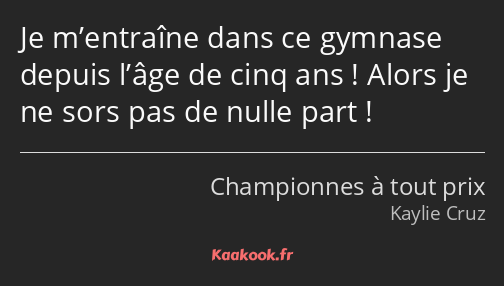 Je m’entraîne dans ce gymnase depuis l’âge de cinq ans ! Alors je ne sors pas de nulle part !