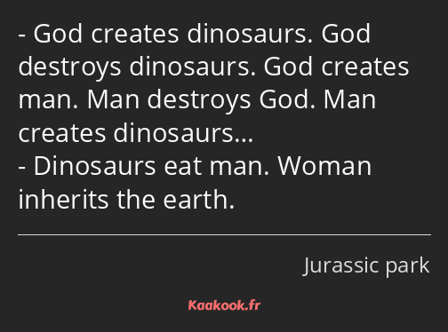 God creates dinosaurs. God destroys dinosaurs. God creates man. Man destroys God. Man creates…