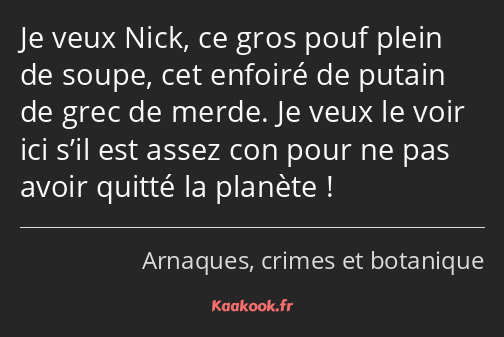 Je veux Nick, ce gros pouf plein de soupe, cet enfoiré de putain de grec de merde. Je veux le voir…