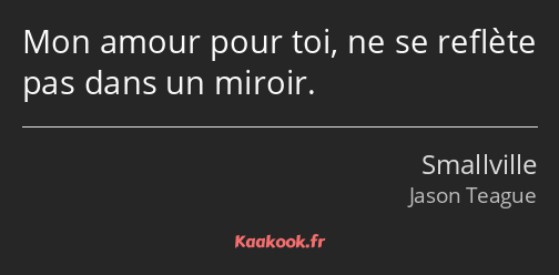 Mon amour pour toi, ne se reflète pas dans un miroir.