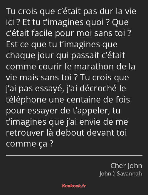 Tu crois que c’était pas dur la vie ici ? Et tu t’imagines quoi ? Que c’était facile pour moi sans…