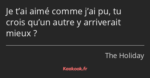 Je t’ai aimé comme j’ai pu, tu crois qu’un autre y arriverait mieux ?