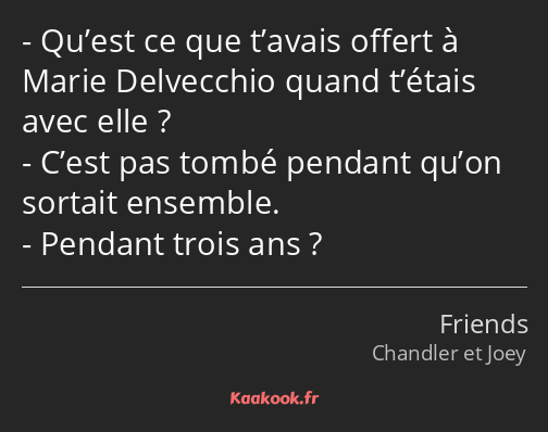 Qu’est ce que t’avais offert à Marie Delvecchio quand t’étais avec elle ? C’est pas tombé pendant…