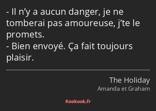 Il n’y a aucun danger, je ne tomberai pas amoureuse, j’te le promets. Bien envoyé. Ça fait toujours…