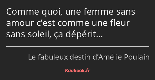 Comme quoi, une femme sans amour c’est comme une fleur sans soleil, ça dépérit…