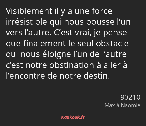 Visiblement il y a une force irrésistible qui nous pousse l’un vers l’autre. C’est vrai, je pense…