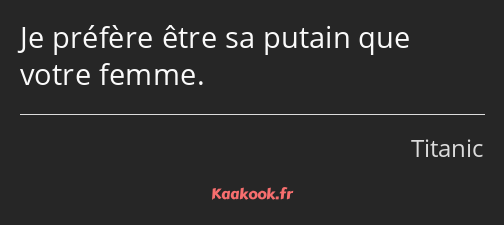 Je préfère être sa putain que votre femme.