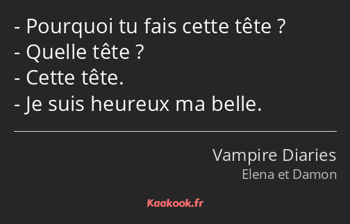 Pourquoi tu fais cette tête ? Quelle tête ? Cette tête. Je suis heureux ma belle.