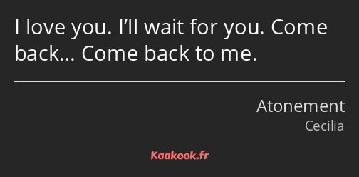 I love you. I’ll wait for you. Come back… Come back to me.