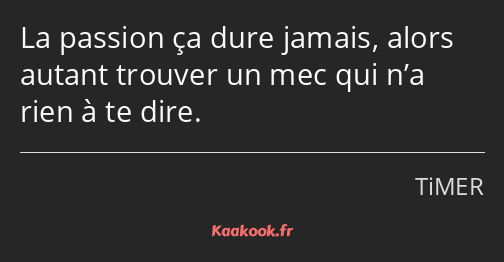 La passion ça dure jamais, alors autant trouver un mec qui n’a rien à te dire.