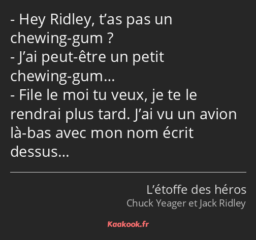 Hey Ridley, t’as pas un chewing-gum ? J’ai peut-être un petit chewing-gum… File le moi tu veux, je…