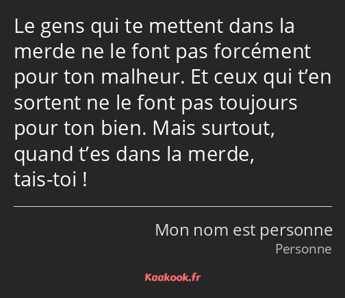 Le gens qui te mettent dans la merde ne le font pas forcément pour ton malheur. Et ceux qui t’en…