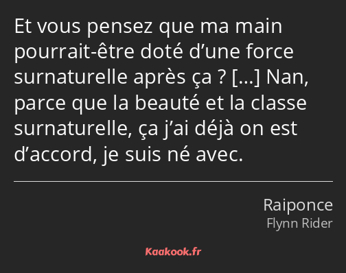 Et vous pensez que ma main pourrait-être doté d’une force surnaturelle après ça ? Nan, parce que la…