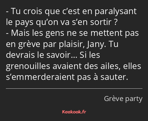 Tu crois que c’est en paralysant le pays qu’on va s’en sortir ? Mais les gens ne se mettent pas en…