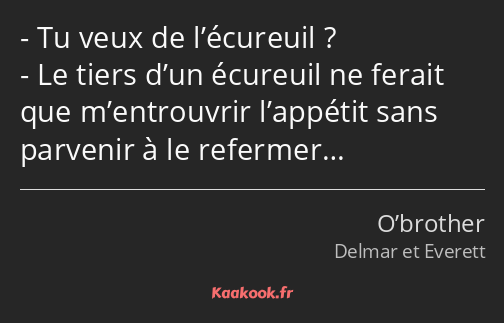 Tu veux de l’écureuil ? Le tiers d’un écureuil ne ferait que m’entrouvrir l’appétit sans parvenir à…