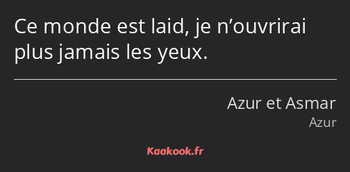 Ce monde est laid, je n’ouvrirai plus jamais les yeux.