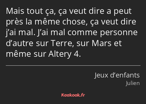 Mais tout ça, ça veut dire a peut près la même chose, ça veut dire j’ai mal. J’ai mal comme…