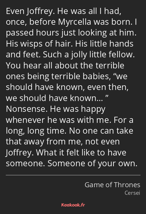 Even Joffrey. He was all I had, once, before Myrcella was born. I passed hours just looking at him…