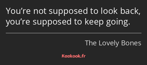 You’re not supposed to look back, you’re supposed to keep going.