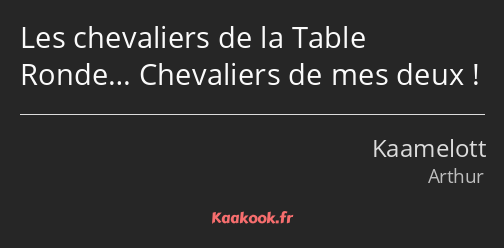 Les chevaliers de la Table Ronde… Chevaliers de mes deux !