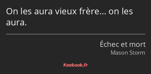 On les aura vieux frère… on les aura.